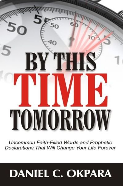 Cover for Daniel C Okpara · By This Time Tomorrow: Uncommon Faith-Filled Words and Prophetic Declarations That Will Change Your Life Forever (Paperback Book) (2020)