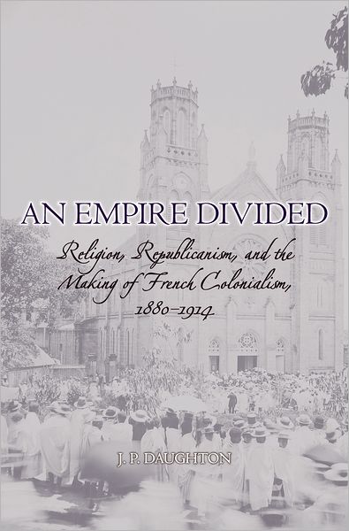 Cover for Daughton, J. P. (Assistant Professor of History, Assistant Professor of History, Stanford University) · An Empire Divided: Religion, Republicanism, and the Making of French Colonialism, 1880-1914 (Innbunden bok) (2006)