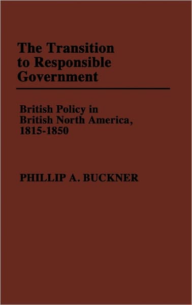 Cover for Phillip A. Buckner · The Transition to Responsible Government: British Policy in British North America, 1815-1850 (Hardcover Book) (1985)