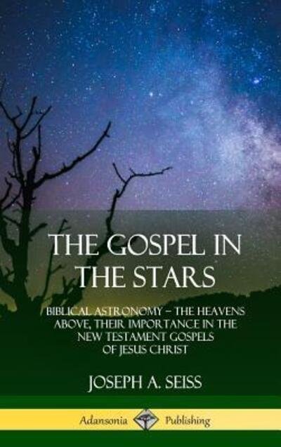 Cover for Joseph A. Seiss · The Gospel in the Stars Biblical Astronomy; The Heavens Above, Their Importance in the New Testament Gospels of Jesus Christ (Inbunden Bok) (2018)