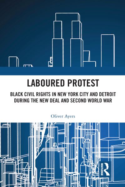 Cover for Ayers, Oliver (New College of the Humanities, London, UK) · Laboured Protest: Black Civil Rights in New York City and Detroit During the New Deal and Second World War (Paperback Book) (2020)