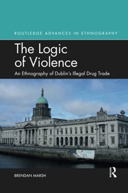 Cover for Marsh, Brendan (Trinity College Dublin, Ireland) · The Logic of Violence: An Ethnography of Dublin's Illegal Drug Trade - Routledge Advances in Ethnography (Paperback Book) (2021)