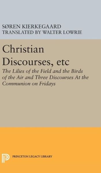 Cover for Søren Kierkegaard · Christian Discourses, etc: The Lilies of the Field and the Birds of the Air and Three Discourses At the Communion on Fridays - Princeton Legacy Library (Inbunden Bok) (2016)