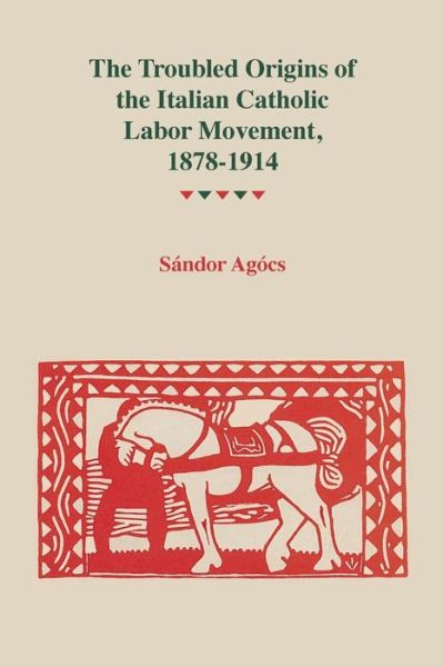 Cover for Sandor Agocs · The Troubled Origins Of The Italian Catholic Labor Movement, 1878-1914 (Paperback Book) (2017)