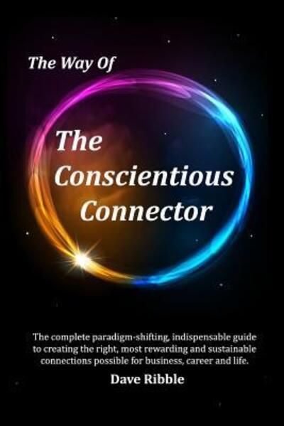 Cover for Dave Ribble · The Way of The Conscientious Connector : The complete paradigm-shifting, indispensable guide to creating the right, most rewarding and sustainable connections possible for business, career &amp; life (Paperback Book) (2017)