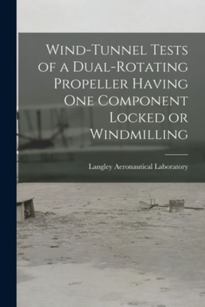 Cover for Langley Aeronautical Laboratory · Wind-tunnel Tests of a Dual-rotating Propeller Having One Component Locked or Windmilling (Paperback Book) (2021)