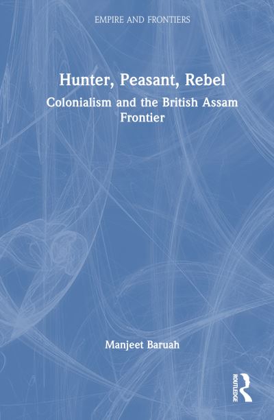 Cover for Baruah, Manjeet (Jawaharlal Nehru University, New Delhi) · Hunter, Peasant, Rebel: Colonialism and the British Assam Frontier - Empire and Frontiers (Pocketbok) (2024)