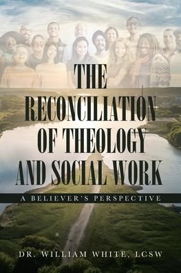 Cover for Dr William White LCSW · The Reconciliation of Theology and Social Work : A Believers Perspective (Paperback Book) (2019)