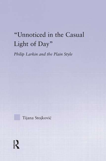 Unnoticed in the Casual Light of Day: Phillip Larkin and the Plain Style - Studies in Major Literary Authors - Tijana Stojkovic - Bøger - Taylor & Francis Ltd - 9781138833302 - 22. december 2014