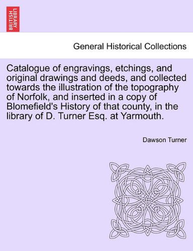 Catalogue of Engravings, Etchings, and Original Drawings and Deeds, and Collected Towards the Illustration of the Topography of Norfolk, and Inserted ... in the Library of D. Turner Esq. at Yarmouth. - Dawson Turner - Books - British Library, Historical Print Editio - 9781241230302 - March 17, 2011