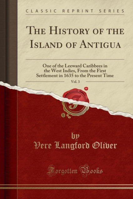 Cover for Vere Langford Oliver · The History of the Island of Antigua, Vol. 3 : One of the Leeward Caribbees in the West Indies, from the First Settlement in 1635 to the Present Time (Classic Reprint) (Paperback Book) (2018)