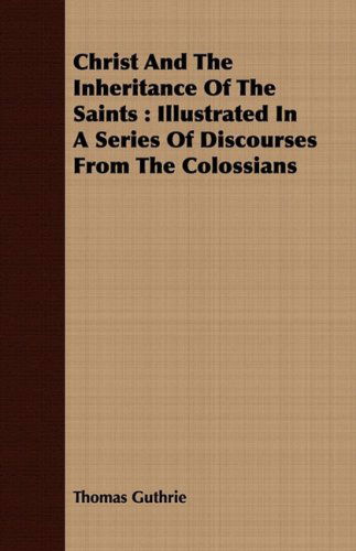 Christ and the Inheritance of the Saints: Illustrated in a Series of Discourses from the Colossians - Thomas Guthrie - Książki - Dick Press - 9781408679302 - 8 lipca 2008