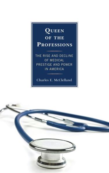 Cover for Charles E. McClelland · Queen of the Professions: The Rise and Decline of Medical Prestige and Power in America (Inbunden Bok) (2014)