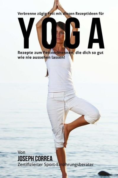 Cover for Correa (Zertifizierter Sport-ernahrungsb · Verbrenne Zugig Fett Mit Diesen Rezeptideen Fur Yoga: Rezepte Zum Fettverbrennen, Die Dich So Gut Wie Nie Aussehen Lassen! (Pocketbok) (2015)