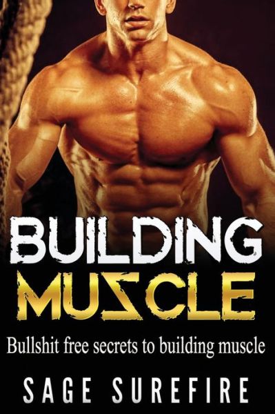 Cover for Sage Surefire · Building Muscle: Bullshit Free Secrets to Building Muscle - How to Build Muscle Go from Weak to Strong Walk Down the Beach with Total C (Paperback Book) (2015)