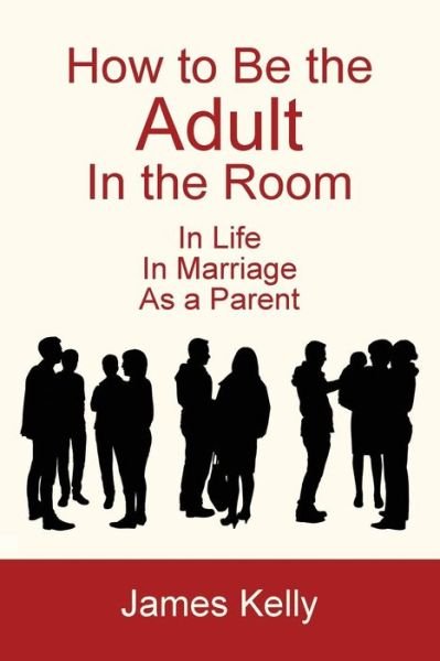 How to Be the Adult in the Room - James Kelly - Livros - Ideas into Books WESTVIEW - 9781628800302 - 25 de março de 2014