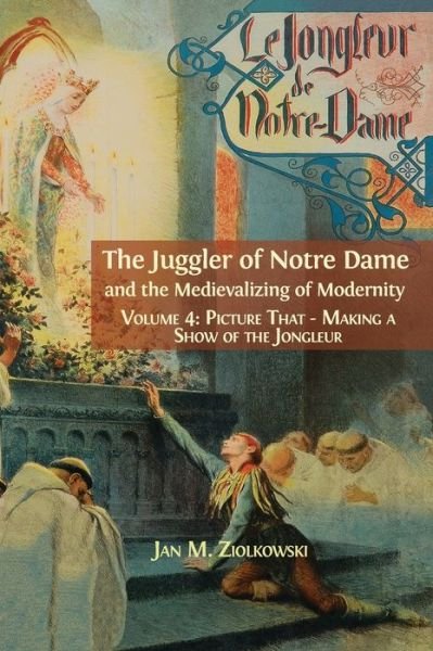 The Juggler of Notre Dame and the Medievalizing of Modernity: Vol. 4: Picture That: Making a Show of the Jongleur - Ziolkowski M Jan - Bøger - Open Book Publishers - 9781783745302 - 2. oktober 2018
