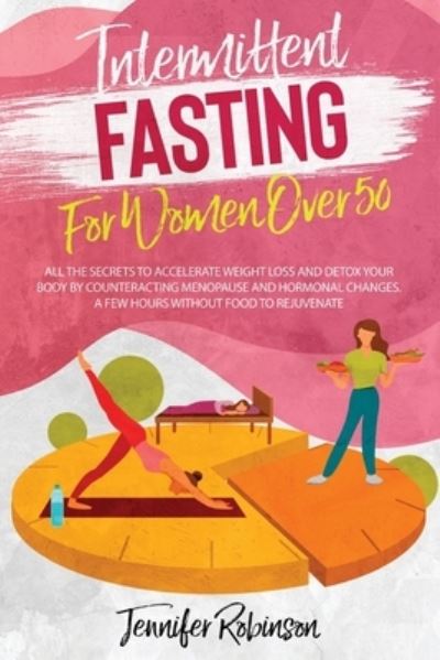 Cover for Jennifer Robinson · Intermittent Fasting for Women Over 50: All the Secrets to Accelerate Weight Loss and Detox your Body by Counteracting Menopause and Hormonal Changes. A Few Hours Without Food to Rejuvenate. (Paperback Book) (2021)