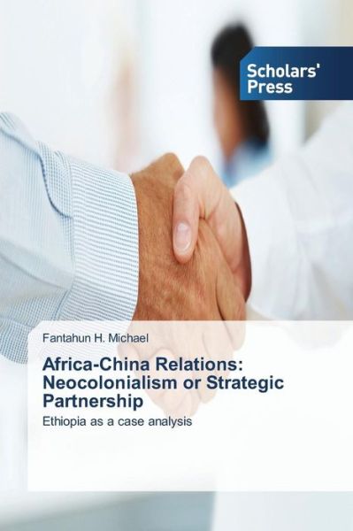 Cover for Fantahun H. Michael · Africa-china Relations: Neocolonialism or Strategic Partnership: Ethiopia As a Case Analysis (Paperback Book) (2013)