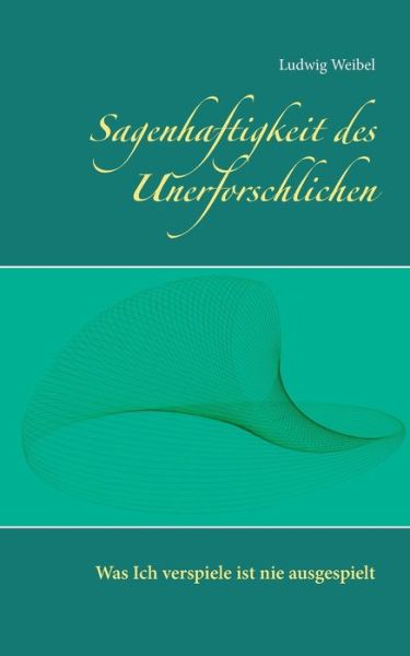 Cover for Ludwig Weibel · Sagenhaftigkeit des Unerforschlichen: Was ich verspiele ist nie ausgespielt (Paperback Book) (2016)
