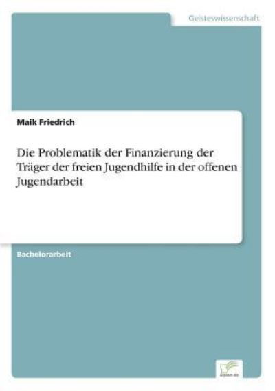 Die Problematik der Finanzierung der Trager der freien Jugendhilfe in der offenen Jugendarbeit - Maik Friedrich - Bøger - Diplom.de - 9783961167302 - 16. april 2018