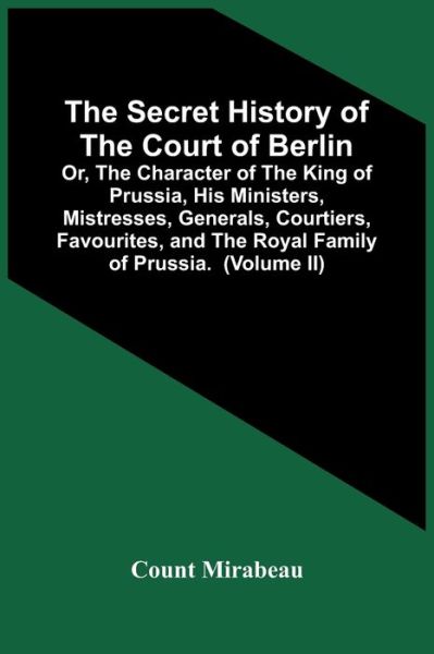 Cover for Count Mirabeau · The Secret History Of The Court Of Berlin; Or, The Character Of The King Of Prussia, His Ministers, Mistresses, Generals, Courtiers, Favourites, And The Royal Family Of Prussia. With Numerous Anecdotes Of The Potentates Of Europe, Especially Of The Late F (Paperback Book) (2021)