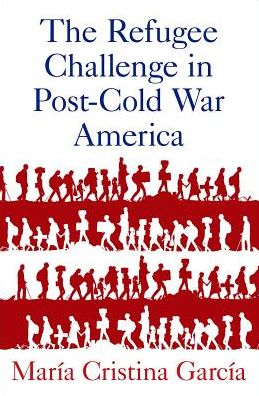 Cover for Garcia, Maria (Howard A. Newman Professor of American Studies and History, Howard A. Newman Professor of American Studies and History, Cornell University) · The Refugee Challenge in Post-Cold War America (Hardcover Book) (2017)