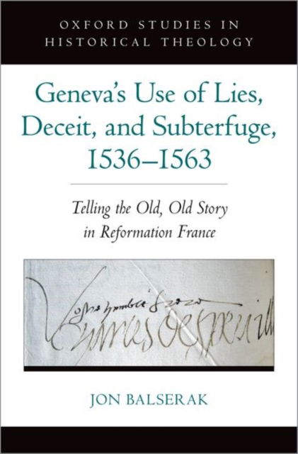 Balserak, Jon (Senior Lecturer, Senior Lecturer, Department of Religion and Theology, University of Bristol) · Geneva's Use of Lies, Deceit, and Subterfuge, 1536-1563: Telling the Old, Old Story in Reformation France - Oxford Studies in Historical Theology (Hardcover Book) (2024)