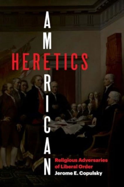 Jerome E. Copulsky · American Heretics: Religious Adversaries of Liberal Order (Hardcover Book) (2024)