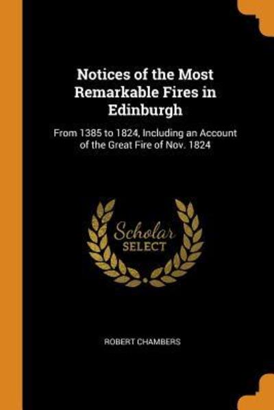 Cover for Robert Chambers · Notices of the Most Remarkable Fires in Edinburgh From 1385 to 1824, Including an Account of the Great Fire of Nov. 1824 (Paperback Book) (2018)