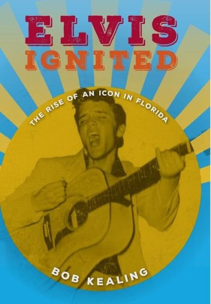 Cover for Bob Kealing · Elvis Ignited: The Rise of an Icon in Florida (Hardcover bog) (2017)