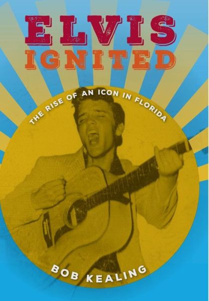 Cover for Bob Kealing · Elvis Ignited: The Rise of an Icon in Florida (Gebundenes Buch) (2017)