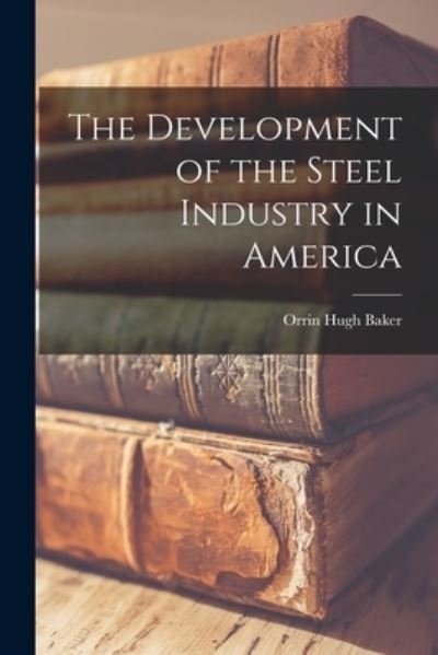 Cover for Orrin Hugh Baker · The Development of the Steel Industry in America (Pocketbok) (2021)