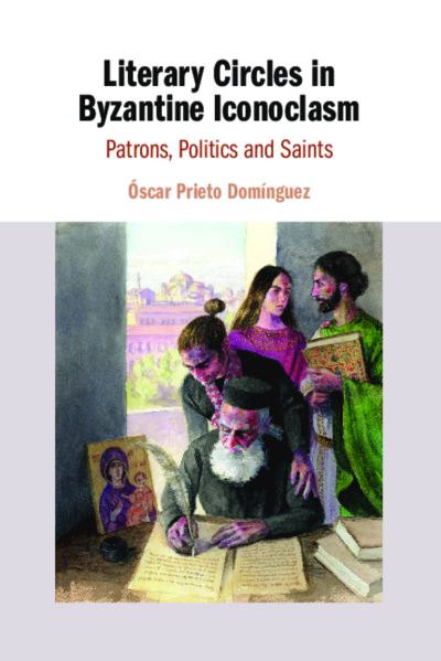 Cover for Prieto Dominguez, Oscar (Universidad de Salamanca, Spain) · Literary Circles in Byzantine Iconoclasm: Patrons, Politics and Saints (Hardcover Book) (2021)