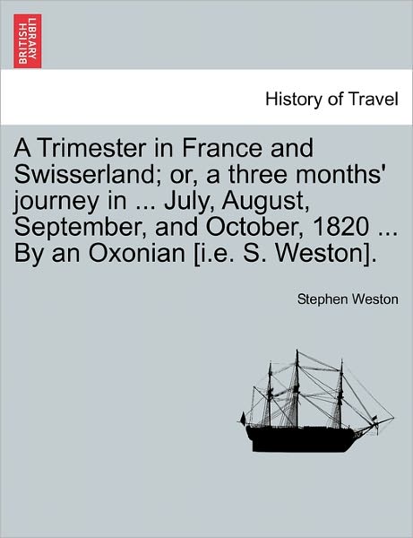 Cover for Stephen Weston · A Trimester in France and Swisserland; Or, a Three Months' Journey in ... July, August, September, and October, 1820 ... by an Oxonian [i.e. S. Weston]. (Paperback Book) (2011)