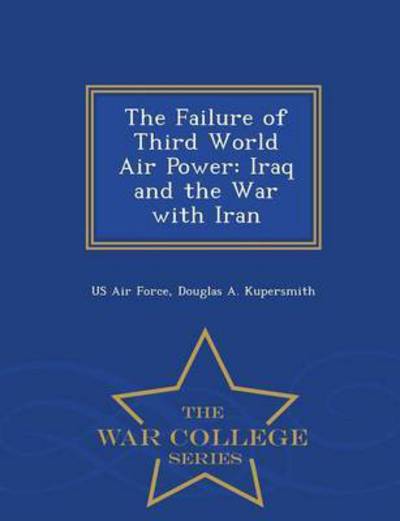 The Failure of Third World Air Power: Iraq and the War with Iran - War College Series - Douglas a Kupersmith - Books - War College Series - 9781296473303 - February 23, 2015