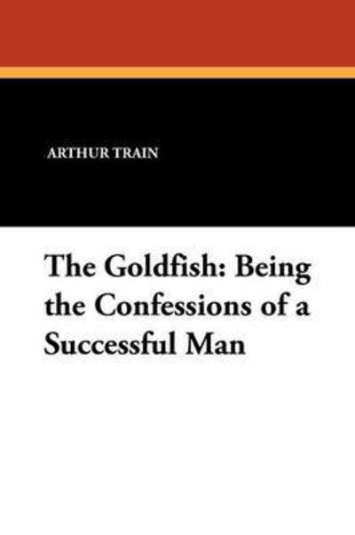 Cover for Arthur Cheney Train · The Goldfish: Being the Confessions of a Successful Man (Taschenbuch) (2010)