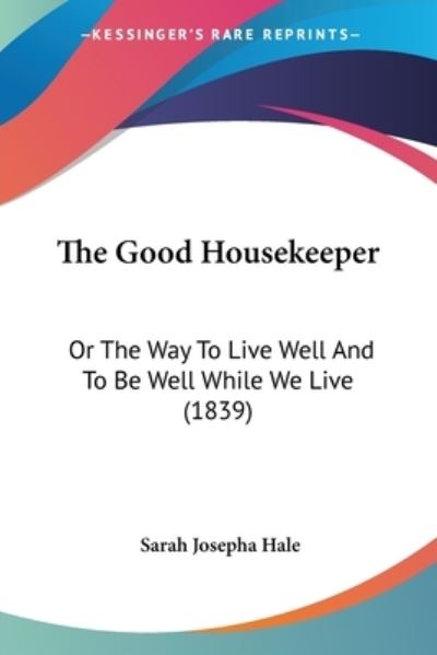 The Good Housekeeper: or the Way to Live Well and to Be Well While We Live (1839) - Sarah Josepha Hale - Books - Kessinger Publishing - 9781437283303 - November 26, 2008