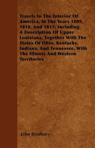 Travels in the Interior of America, in the Years 1809, 1810, and 1811; Including a Description of Upper Louisiana, Together with the States of Ohio, ... with the Illinois and Western Territories - John Bradbury - Bøger - Barman Press - 9781446023303 - 29. juni 2010