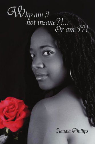 Why Am I Not Insane?!... or Am I?! - Claudia Phillips - Books - Xlibris, Corp. - 9781453544303 - August 9, 2010