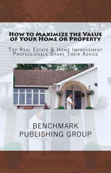 Cover for Benchmark Publishing Group · How to Maximize the Value of Your Home or Property: Top Real Estate &amp; Home Improvement Professionals Share Their Advice (Taschenbuch) (2012)