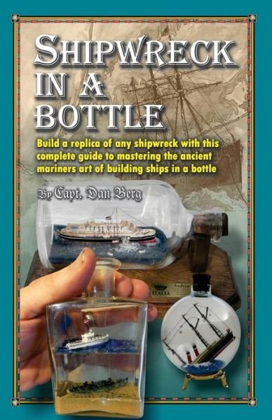 Cover for Capt Dan Berg · Shipwreck in a Bottle: Build a Replica of Any Ship or Shipwreck with This Complete Guide to Mastering the Ancient Mariners Art of Building Sh (Pocketbok) (2013)