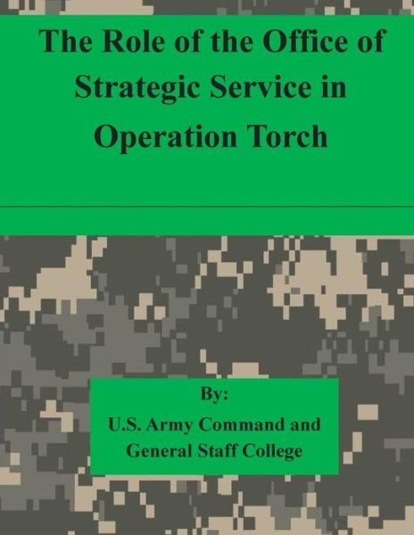 The Role of the Office of Strategic Service in Operation Torch - U S Army Command and General Staff Coll - Books - Createspace - 9781511615303 - April 7, 2015