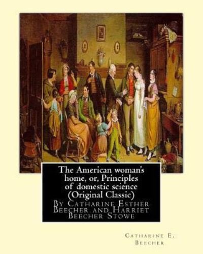The American woman's home, or, Principles of domestic science (Original Classic) - Harriet Beecher Stowe - Boeken - Createspace Independent Publishing Platf - 9781535066303 - 3 juli 2016