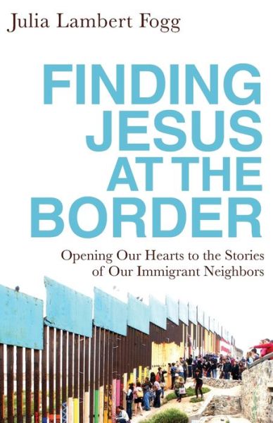 Cover for Julia Lambert Fogg · Finding Jesus at the Border: Opening Our Hearts to the Stories of Our Immigrant Neighbors (Paperback Book) (2020)