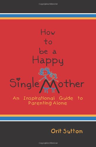 How to Be a Happy Single Mother, an Inspirational Guide to Parenting Alone - Orit Sutton - Książki - Eloquent Books - 9781608607303 - 19 sierpnia 2009