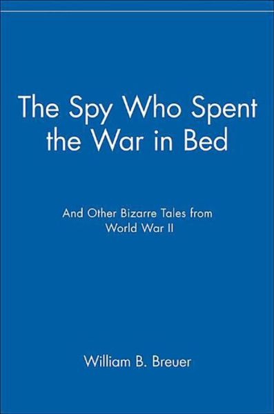 Cover for William  B. Breuer · The Spy Who Spent the War in Bed: and Other Bizarre Tales from World War II (Hardcover Book) (2003)