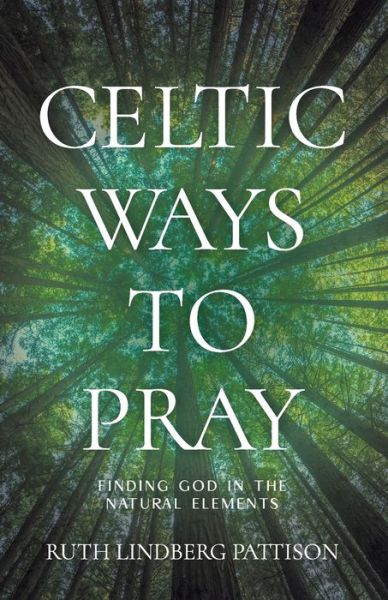 Celtic Ways to Pray: Finding God in the Natural Elements - Ruth Lindberg Pattison - Books - Church Publishing Inc - 9781640654303 - March 10, 2022