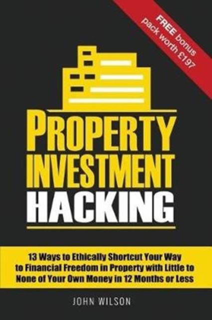 Property Investment Hacking : 13 Ways to Ethically Shortcut Your Way to Financial Freedom in Property with Little to None of Your Own Money in 12 Months or Less - John Wilson - Books - John Wilson - 9781789267303 - September 9, 2018