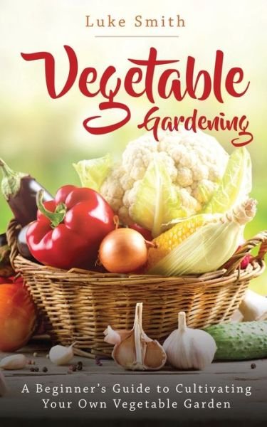 Cover for Luke Smith · Vegetable Gardening: A Beginner's Guide to Cultivating Your Own Vegetable Garden (Pocketbok) (2020)